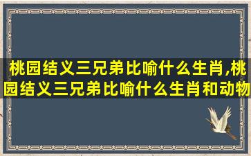 桃园结义三兄弟比喻什么生肖,桃园结义三兄弟比喻什么生肖和动物