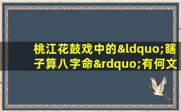 桃江花鼓戏中的“瞎子算八字命”有何文化内涵与表演特色