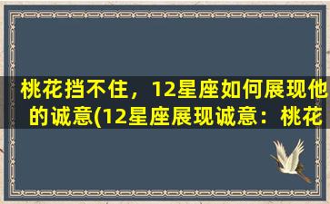 桃花挡不住，12星座如何展现他的诚意(12星座展现诚意：桃花难阻挡，跨越山海表心意)