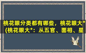 桃花眼分类都有哪些，桃花眼大*(桃花眼大*：从五官、面相、星座等多角度解读桃花眼特征)