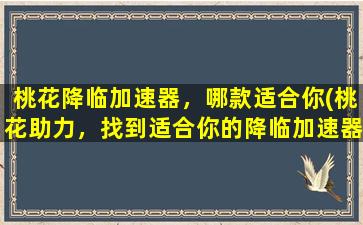 桃花降临加速器，哪款适合你(桃花助力，找到适合你的降临加速器！)