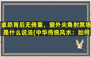 桌忌背后无倚靠，窗外尖角射煞场是什么说法(中华传统风水：如何避免办公室风水，以桌忌背后无倚靠，窗外尖角射煞场)