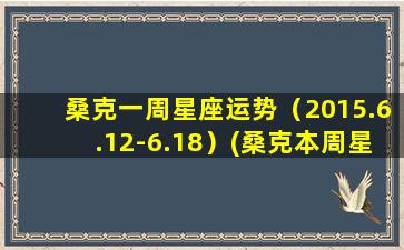 桑克一周星座运势（2015.6.12-6.18）(桑克本周星座运势解析——6.12-6.18)