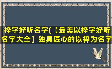 梓字好听名字(【最美以梓字好听名字大全】独具匠心的以梓为名字的宝宝起名推荐！)