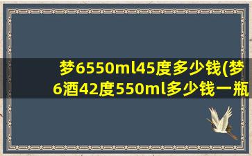 梦6550ml45度多少钱(梦6酒42度550ml多少钱一瓶)