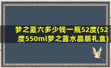 梦之蓝六多少钱一瓶52度(52度550ml梦之蓝水晶版礼盒)