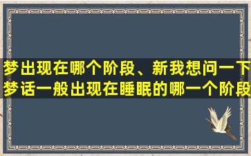 梦出现在哪个阶段、新我想问一下梦话一般出现在睡眠的哪一个阶段