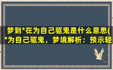 梦到*在为自己驱鬼是什么意思(*为自己驱鬼，梦境解析：预示轻松避免不测之灾。)