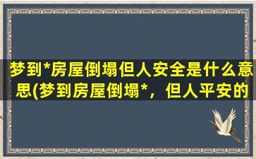 梦到*房屋倒塌但人安全是什么意思(梦到房屋倒塌*，但人平安的含义是什么？)