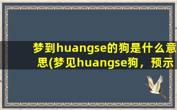 梦到huangse的狗是什么意思(梦见huangse狗，预示什么？解梦大全你需要知道！)