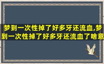 梦到一次性掉了好多牙还流血,梦到一次性掉了好多牙还流血了啥意思