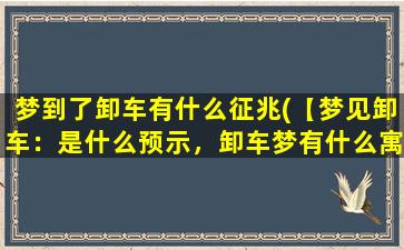 梦到了卸车有什么征兆(【梦见卸车：是什么预示，卸车梦有什么寓意？】)