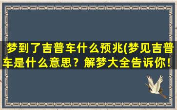 梦到了吉普车什么预兆(梦见吉普车是什么意思？解梦大全告诉你！)