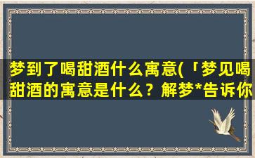 梦到了喝甜酒什么寓意(「梦见喝甜酒的寓意是什么？解梦*告诉你！」)