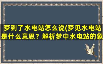 梦到了水电站怎么说(梦见水电站是什么意思？解析梦中水电站的象征意义)