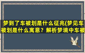 梦到了车被划是什么征兆(梦见车被划是什么寓意？解析梦境中车被划的各种情况及含义)