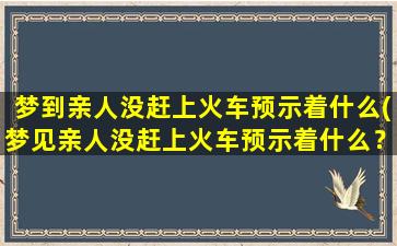 梦到亲人没赶上火车预示着什么(梦见亲人没赶上火车预示着什么？原因可能有这些)