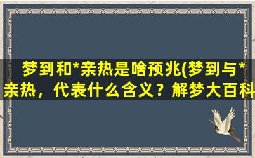 梦到和*亲热是啥预兆(梦到与*亲热，代表什么含义？解梦大百科详解！)