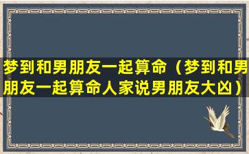 梦到和男朋友一起算命（梦到和男朋友一起算命人家说男朋友大凶）