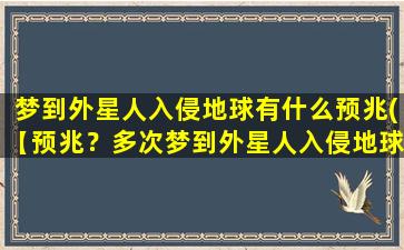 梦到外星人入侵地球有什么预兆(【预兆？多次梦到外星人入侵地球想知道是什么含义】)