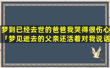 梦到已经去世的爸爸我哭得很伤心「梦见逝去的父亲还活着对我说话」