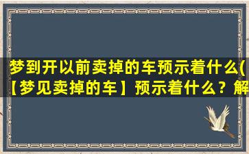 梦到开以前卖掉的车预示着什么(【梦见卖掉的车】预示着什么？解析梦境中车的象征意义)