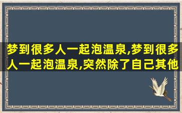 梦到很多人一起泡温泉,梦到很多人一起泡温泉,突然除了自己其他人全部死了