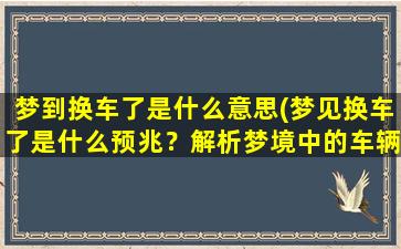 梦到换车了是什么意思(梦见换车了是什么预兆？解析梦境中的车辆更替含义)