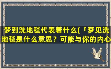 梦到洗地毯代表着什么(「梦见洗地毯是什么意思？可能与你的内心有关！」)