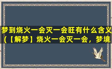 梦到烧火一会灭一会旺有什么含义(【解梦】烧火一会灭一会，梦境隐含的意*析)