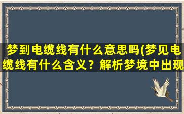 梦到电缆线有什么意思吗(梦见电缆线有什么含义？解析梦境中出现的电缆线！)