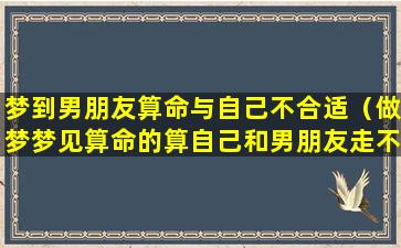 梦到男朋友算命与自己不合适（做梦梦见算命的算自己和男朋友走不到一起）