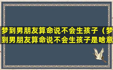 梦到男朋友算命说不会生孩子（梦到男朋友算命说不会生孩子是啥意思）