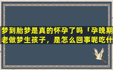 梦到胎梦是真的怀孕了吗「孕晚期老做梦生孩子，是怎么回事呢吃什么帮助睡眠好呢」