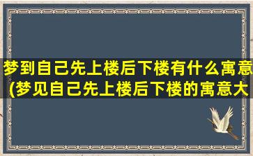 梦到自己先上楼后下楼有什么寓意(梦见自己先上楼后下楼的寓意大揭秘：是什么原因造成的？)