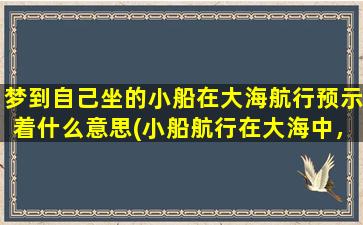 梦到自己坐的小船在大海航行预示着什么意思(小船航行在大海中，梦见象征着人生的波涛起伏！)