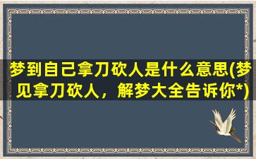 梦到自己拿刀砍人是什么意思(梦见拿刀砍人，解梦大全告诉你*)