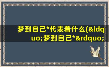 梦到自已*代表着什么(“梦到自己*”是什么意思？为您解答梦境中的含义)