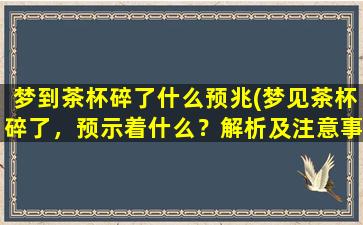 梦到茶杯碎了什么预兆(梦见茶杯碎了，预示着什么？解析及注意事项！)