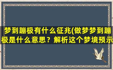 梦到蹦极有什么征兆(做梦梦到蹦极是什么意思？解析这个梦境预示的征兆)