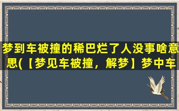 梦到车被撞的稀巴烂了人没事啥意思(【梦见车被撞，解梦】梦中车祸意*析)