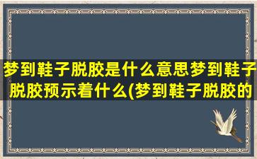 梦到鞋子脱胶是什么意思梦到鞋子脱胶预示着什么(梦到鞋子脱胶的寓意及预示，详解鞋子脱胶梦境！)