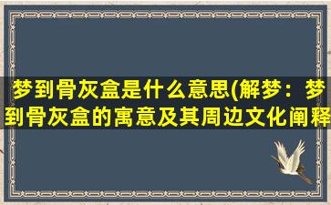 梦到骨灰盒是什么意思(解梦：梦到骨灰盒的寓意及其周边文化阐释)