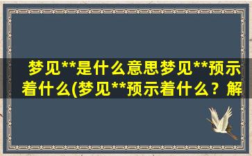 梦见**是什么意思梦见**预示着什么(梦见**预示着什么？解析梦中**的象征意义)