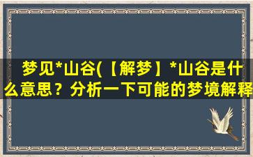 梦见*山谷(【解梦】*山谷是什么意思？分析一下可能的梦境解释)