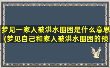 梦见一家人被洪水围困是什么意思(梦见自己和家人被洪水围困的预兆)