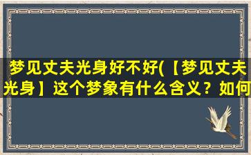 梦见丈夫光身好不好(【梦见丈夫光身】这个梦象有什么含义？如何解析？)