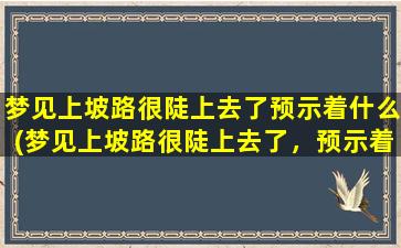 梦见上坡路很陡上去了预示着什么(梦见上坡路很陡上去了，预示着什么？)