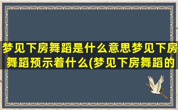 梦见下房舞蹈是什么意思梦见下房舞蹈预示着什么(梦见下房舞蹈的含义和预示)