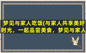 梦见与家人吃饭(与家人共享美好时光，一起品尝美食，梦见与家人共进晚餐，是预示家庭幸福的好兆头)